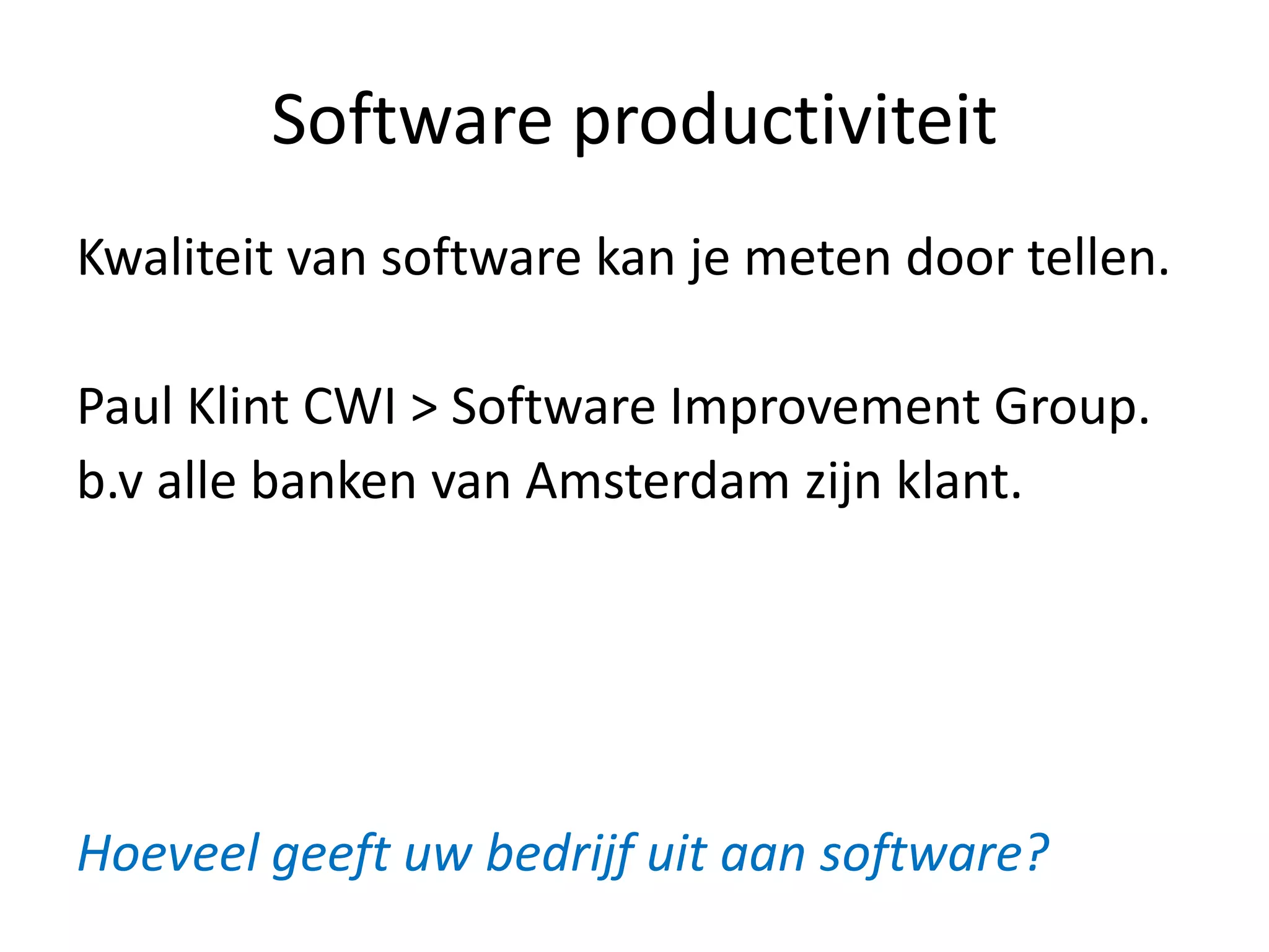 Software productiviteit
Kwaliteit van software kan je meten door tellen.

Paul Klint CWI > Software Improvement Group.
b.v alle banken van Amsterdam zijn klant.




Hoeveel geeft uw bedrijf uit aan software?
 
