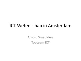 ICT Wetenschap in Amsterdam

       Arnold Smeulders
         Topteam ICT
 