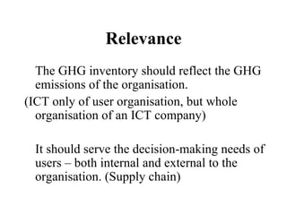 Relevance <ul><li>The GHG inventory should reflect the GHG emissions of the organisation.  </li></ul><ul><li>(ICT only of ...
