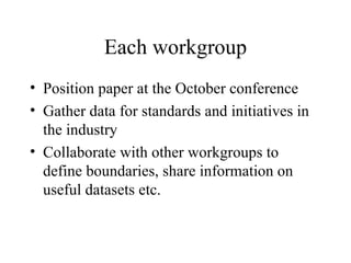 Each workgroup <ul><li>Position paper at the October conference </li></ul><ul><li>Gather data for standards and initiative...