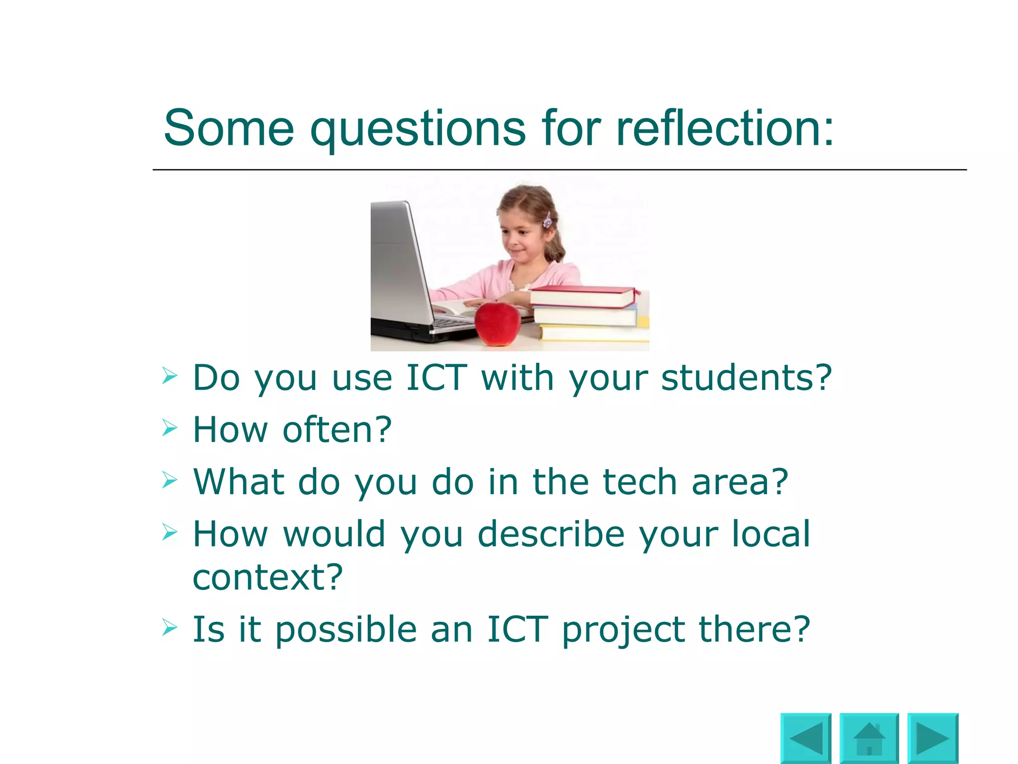 Some questions for reflection: Do you use ICT with your students? How often? What do you do in the tech area? How would you describe your local context? Is it possible an ICT project there? 