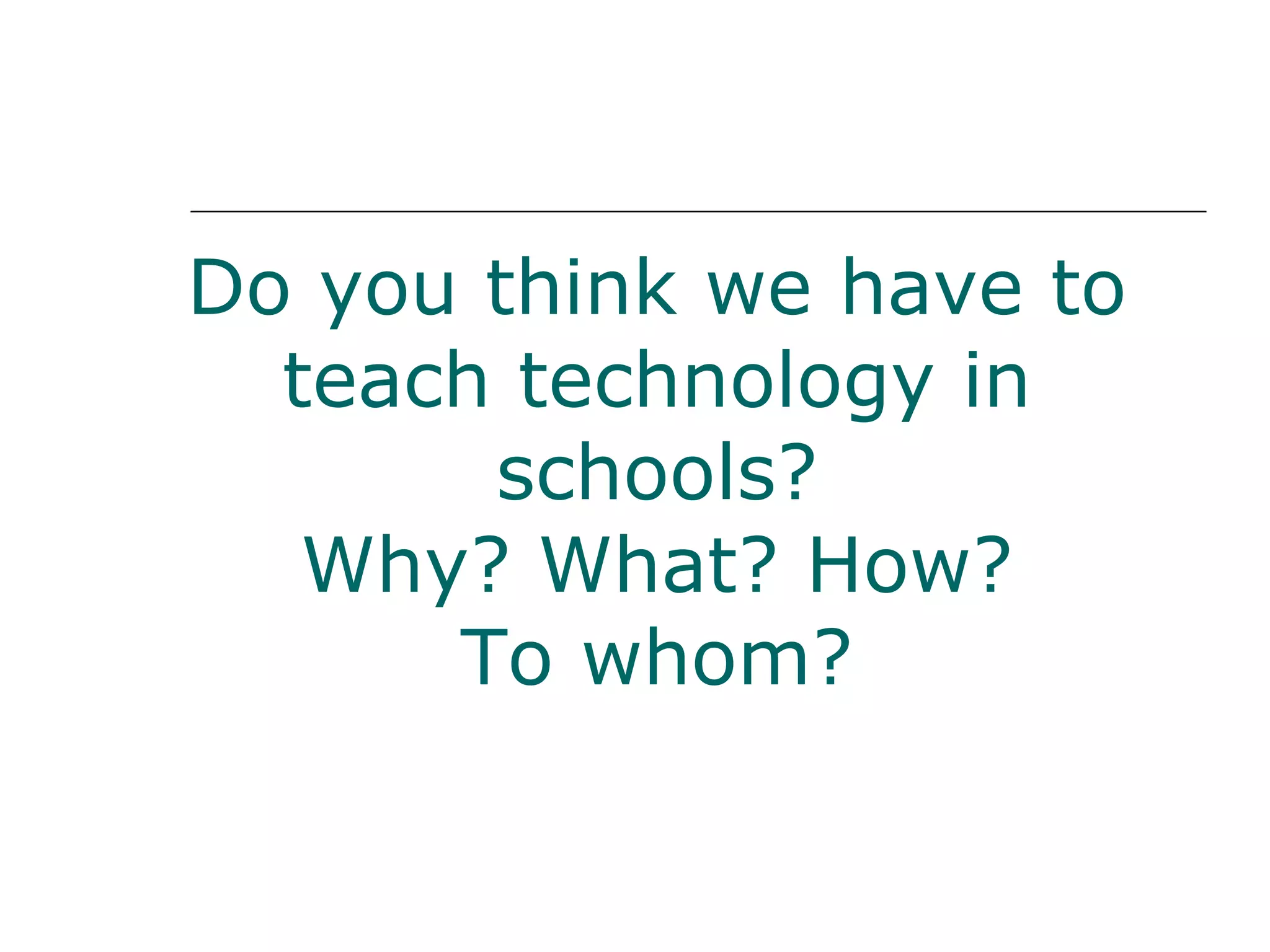Do you think we have to teach technology in schools? Why? What? How? To whom? 