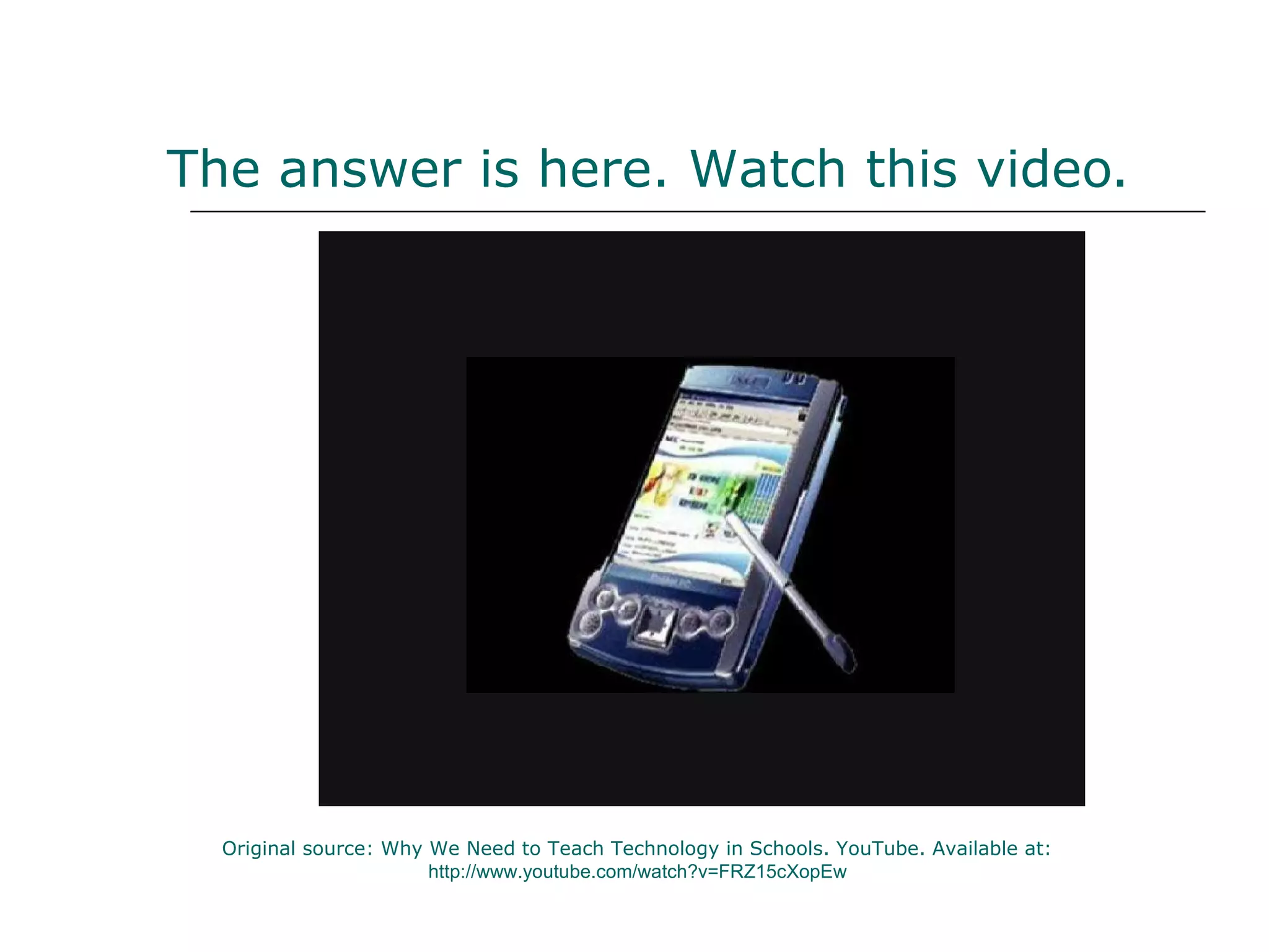 The answer is here. Watch this video . Original source: Why We Need to Teach Technology in Schools. YouTube. Available at:  http://www.youtube.com/watch?v=FRZ15cXopEw   