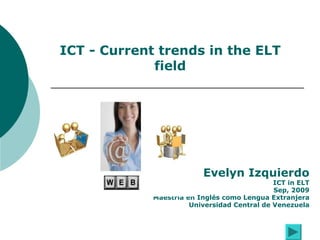 Evelyn Izquierdo ICT in ELT course facilitator [email_address] ICT - Current trends in the ELT field UNIVERSIDAD CENTRAL DE VENEZUELA FACULTAD DE HUMANIDADES Y EDUCACIÓN MAESTRÍA EN INGLÉS  COMO LENGUA EXTRANJERA Sep. 29, 2009 