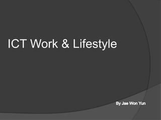 ICT Work & Lifestyle By Jae Won Yun 