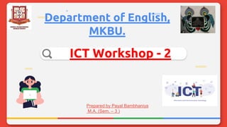 Department of English,
MKBU.
ICT Workshop - 2
Prepared by Payal Bambhaniya
M.A. (Sem. – 3 )
 