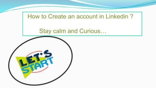 How to Create an account in Linkedin ?
Stay calm and Curious…
 