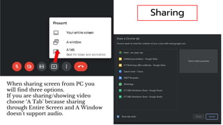 Sharing
When sharing screen from PC you
will find three options.
If you are sharing/showing video
choose ‘A Tab’ because sharing
through Entire Screen and A Window
doesn’t support audio.
 