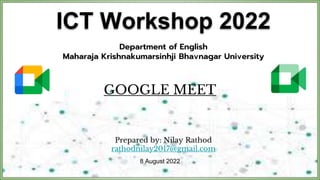 ICT Workshop 2022
GOOGLE MEET
Department of English
Maharaja Krishnakumarsinhji Bhavnagar University
Prepared by: Nilay Rathod
rathodnilay2017@gmail.com
8 August 2022
 