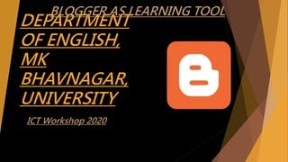 DEPARTMENT
OF ENGLISH,
MK
BHAVNAGAR,
UNIVERSITY
ICT Workshop 2020
BLOGGER AS LEARNING TOOL
 