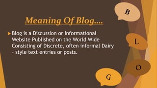 Meaning Of Blog….
 Blog is a Discussion or Informational
Website Published on the World Wide
Consisting of Discrete, often informal Dairy
– style text entries or posts.
L
 