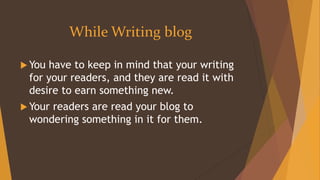 While Writing blog
 You have to keep in mind that your writing
for your readers, and they are read it with
desire to earn something new.
 Your readers are read your blog to
wondering something in it for them.
 