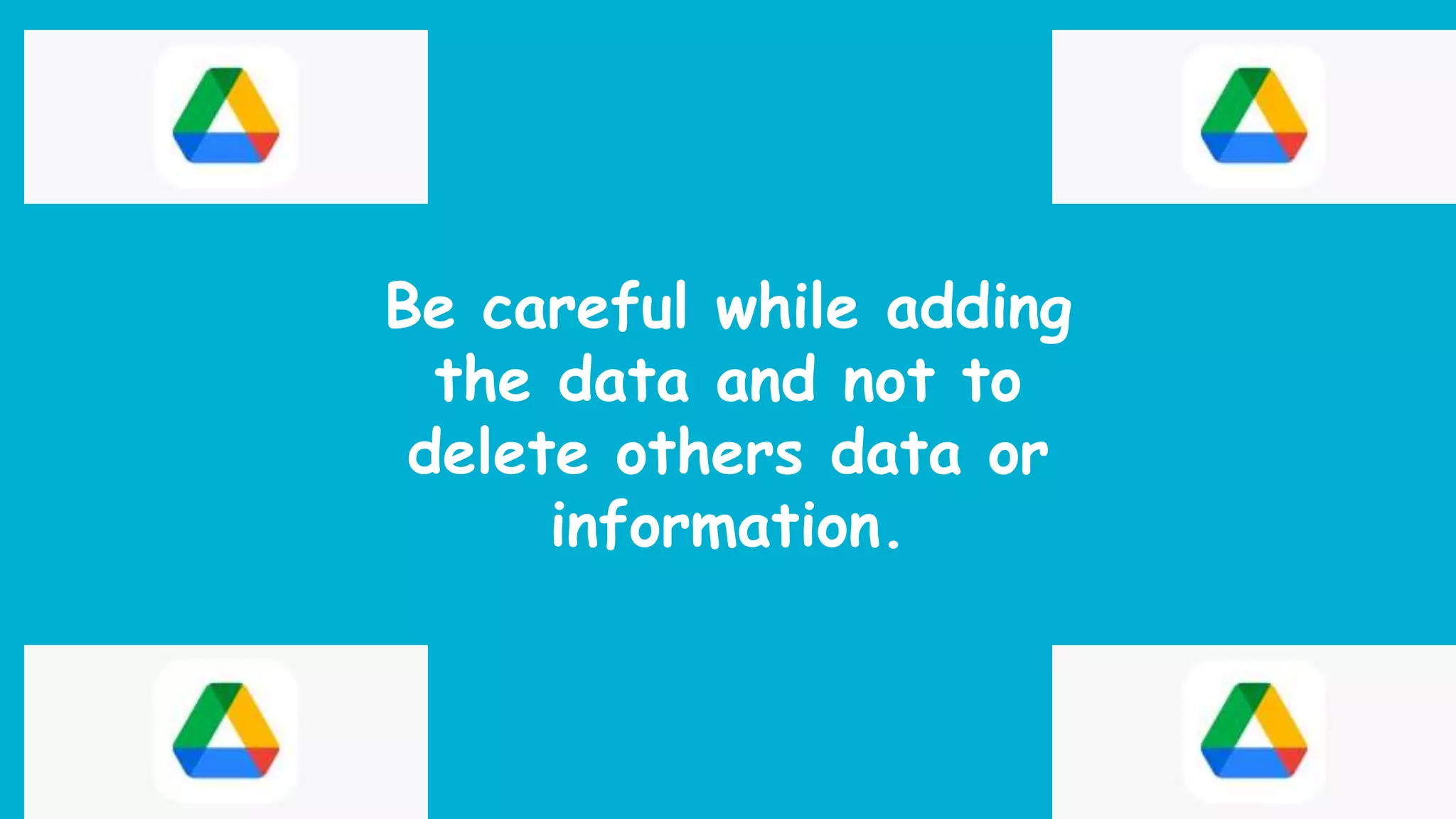 Be careful while adding
the data and not to
delete others data or
information.