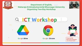 ICT Workshop
Department of English,
Maharaja Krishnakumarsinhji Bhavnagar University
Organizing Two-Day Workshop
Prepared by
Bhavyata Kukadiya
14 & 16 August,2023
Google Drive Google Chrome
 