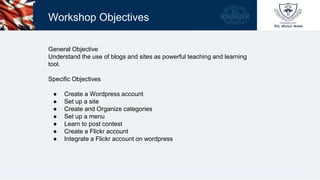 Workshop Objectives
General Objective
Understand the use of blogs and sites as powerful teaching and learning
tool.
Specif...