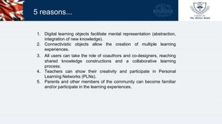 5 reasons...
1. Digital learning objects facilitate mental representation (abstraction,
integration of new knowledge).
2. ...