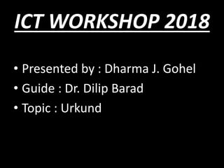 ICT WORKSHOP 2018
• Presented by : Dharma J. Gohel
• Guide : Dr. Dilip Barad
• Topic : Urkund
 