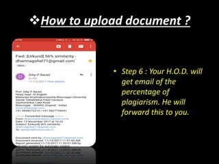 How to upload document ?
• Step 6 : Your H.O.D. will
get email of the
percentage of
plagiarism. He will
forward this to you.
 