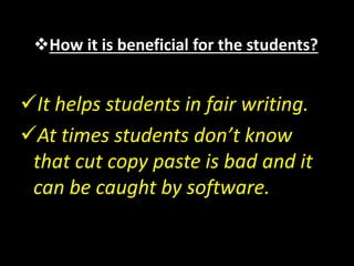 How it is beneficial for the students?
It helps students in fair writing.
At times students don’t know
that cut copy paste is bad and it
can be caught by software.
 