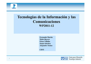Tecnologías de la Información y las
             Comunicaciones
                 WP2011-
                 WP2011-12


                 Fernando Martín
                 Maite Boyero
                 Elena Villalba
                 Juana Sánchez
                 Alejandro Tosina

                 CDTI



1
 