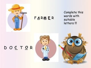 F _ R _ _ R
D O _ T _ R
Complete this
words with
suitable
letters !!!
MA E
C O
 