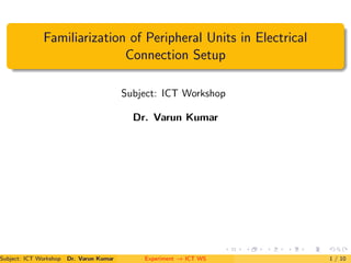 Familiarization of Peripheral Units in Electrical
Connection Setup
Subject: ICT Workshop
Dr. Varun Kumar
Subject: ICT Workshop Dr. Varun Kumar (IIIT Surat)Experiment → ICT WS 1 / 10
 