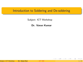 Introduction to Soldering and De-soldering
Subject: ICT Workshop
Dr. Varun Kumar
Subject: ICT Workshop Dr. Varun Kumar (IIIT Surat) ICT WS 1 / 9
 