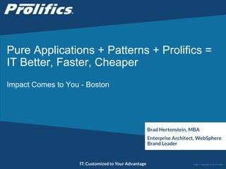 CONNECT WITH US:
IT: Customized to Your Advantage
Pure Applications + Patterns + Prolifics =
IT Better, Faster, Cheaper
Impact Comes to You - Boston
Brad Hertenstein, MBA
Enterprise Architect, WebSphere
Brand Leader
Public | Copyright © 2014 Prolifics
 