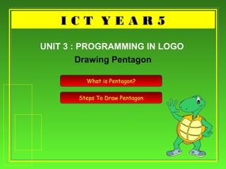 I C T Y E A R 5I C T Y E A R 5
Drawing Pentagon
UNIT 3 : PROGRAMMING IN LOGO
What is Pentagon?
Steps To Draw Pentagon
 