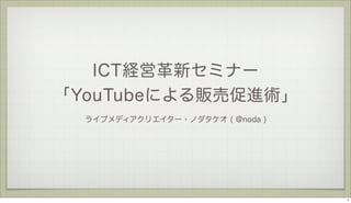ICT経営革新セミナー
「YouTubeによる販売促進術」
ライブメディアクリエイター・ノダタケオ ( @noda )

1

 