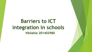 Barriers to ICT
integration in schools
Vikilahle 201402980
 