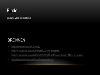 Einde
Bedankt voor het luisteren




BRONNEN
•   http://www.cynosura.nl/?p=5750
•   http://nl.wikipedia.org/wiki/Planeto%C3%AFdengordel
•   http://nl.wikipedia.org/wiki/Planeto%C3%AFde#Gordel_tussen_Mars_en_Jupiter
•   http://www.slideshare.net/openfireten/asteroids
 