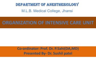 Department of Anesthesiology
M.L.B. Medical College, Jhansi

ORGANIZATION OF INTENSIVE CARE UNIT

Co-ordinator: Prof. Dr. P.Sahi(DA,MD)
Presented By- Dr. Sushil patel

 