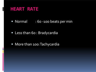 HEART RATE
 Normal : 60 -100 beats per min
 Less than 60 : Bradycardia
 More than 100:Tachycardia
 