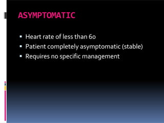 ASYMPTOMATIC
 Heart rate of less than 60
 Patient completely asymptomatic (stable)
 Requires no specific management
 