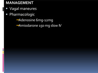MANAGEMENT
 Vagal maneures
 Pharmacologic
Adenosine 6mg-12mg
Amiodarone 150 mg slow IV
 