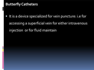ButterflyCatheters
 It is a device specialized for vein puncture: i.e for
accessing a superficial vein for either intravenous
injection or for fluid maintain
 