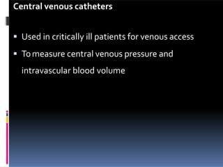 Central venous catheters
 Used in critically ill patients for venous access
 Tomeasure central venous pressure and
intravascular blood volume
 