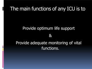 The main functions of any ICU is to
Provide optimum life support
&
Provide adequate monitoring of vital
functions.
 