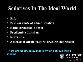 Sedatives In The Ideal World Safe Painless route of administration Rapid predictable onset Predictable duration Reversible Absence of cardio/respiratory/CNS depression There are no drugs available which achieve these ideals! 