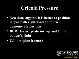 Cricoid Pressure New data suggests it is better to position larynx with right hand and then demonstrate position BURP larynx posterior, up and to the patient’s right C/I in c-spine fracture 