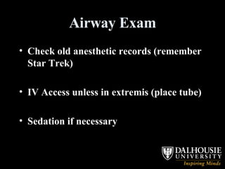 Airway Exam Check old anesthetic records (remember Star Trek) IV Access unless in extremis (place tube) Sedation if necessary 