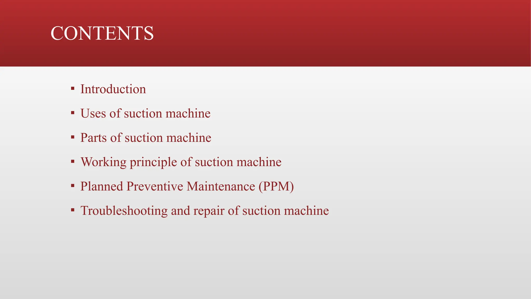 CONTENTS
▪ Introduction
▪ Uses of suction machine
▪ Parts of suction machine
▪ Working principle of suction machine
▪ Planned Preventive Maintenance (PPM)
▪ Troubleshooting and repair of suction machine
 