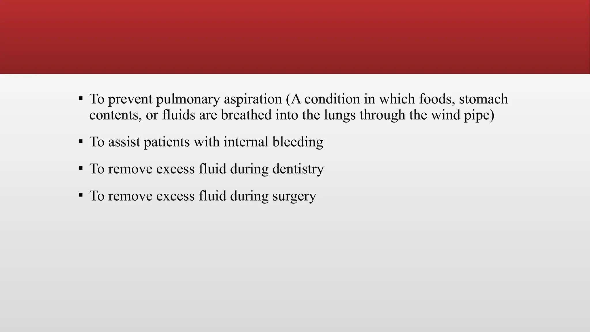 ▪ To prevent pulmonary aspiration (A condition in which foods, stomach
contents, or fluids are breathed into the lungs through the wind pipe)
▪ To assist patients with internal bleeding
▪ To remove excess fluid during dentistry
▪ To remove excess fluid during surgery
 