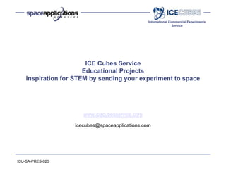 International Commercial Experiments
Service
ICE Cubes Service
Educational Projects
Inspiration for STEM by sending your experiment to space
www.icecubesservice.com
icecubes@spaceapplications.com
ICU-SA-PRES-025
 