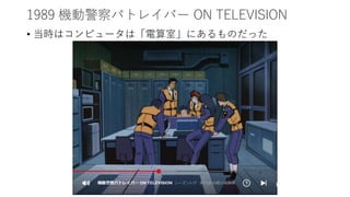 1989 機動警察パトレイバー ON TELEVISION
• 当時はコンピュータは「電算室」にあるものだった
 