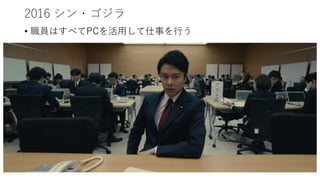 2016 シン・ゴジラ
• 職員はすべてPCを活用して仕事を行う
 