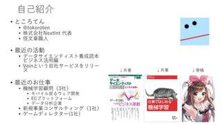 自己紹介
• ところてん
• @tokoroten
• 株式会社NextInt 代表
• 怪文章職人
• 最近の活動
• データサイエンティスト養成読本
ビジネス活用編
• Veinという自社サービスをリリー
ス
• 最近のお仕事
• 機械学習顧問（3社）
• モバイル戻るウェア開発
• ECプラットフォーム
• データ分析企業
• 新規事業コンサルティング（1社）
• ゲームディレクター(1社)
↓共著 ↓寄稿↓共著
 