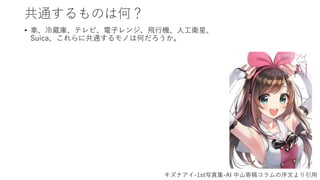 共通するものは何？
• 車、冷蔵庫、テレビ、電子レンジ、飛行機、人工衛星、
Suica、これらに共通するモノは何だろうか。
キズナアイ-1st写真集-AI 中山寄稿コラムの序文より引用
 