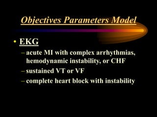 Objectives Parameters Model
• EKG
– acute MI with complex arrhythmias,
hemodynamic instability, or CHF
– sustained VT or VF
– complete heart block with instability
 